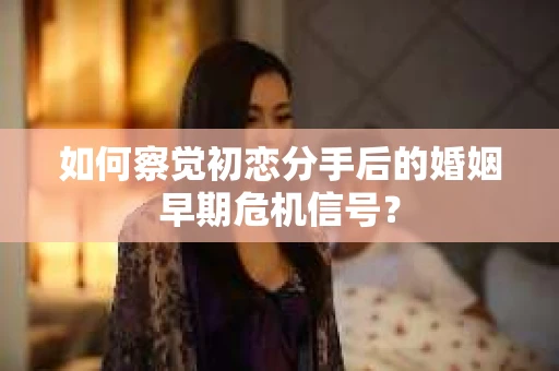 如何察觉初恋分手后的婚姻早期危机信号？