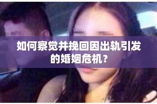 如何察觉并挽回因出轨引发的婚姻危机？