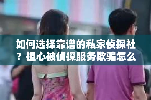 如何选择靠谱的私家侦探社？担心被侦探服务欺骗怎么办？