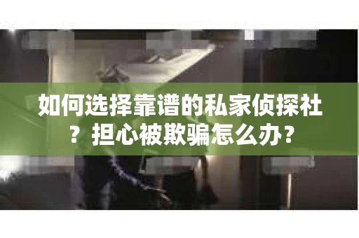 如何选择靠谱的私家侦探社？担心被欺骗怎么办？