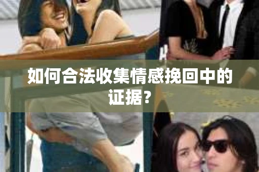 如何合法收集情感挽回中的证据？