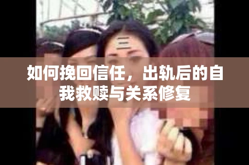 如何挽回信任，出轨后的自我救赎与关系修复