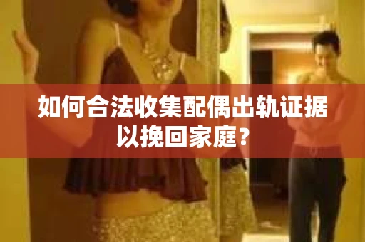 如何合法收集配偶出轨证据以挽回家庭？