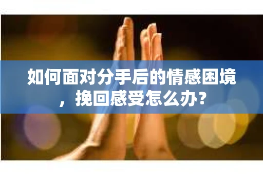 如何面对分手后的情感困境，挽回感受怎么办？
