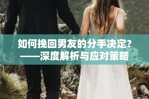 如何挽回男友的分手决定？——深度解析与应对策略