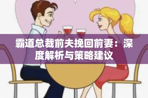 霸道总裁前夫挽回前妻：深度解析与策略建议
