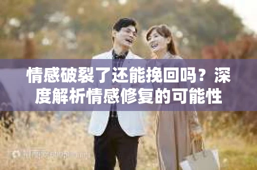 情感破裂了还能挽回吗？深度解析情感修复的可能性