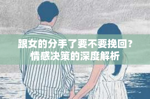 跟女的分手了要不要挽回？情感决策的深度解析