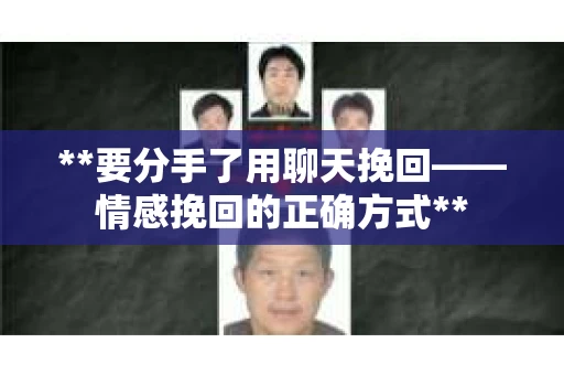 **要分手了用聊天挽回——情感挽回的正确方式**