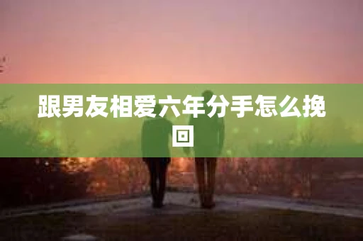 跟男友相爱六年分手怎么挽回