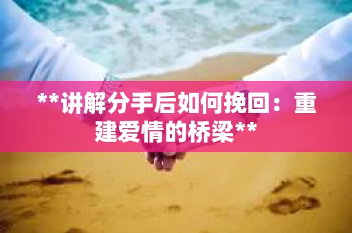**讲解分手后如何挽回：重建爱情的桥梁**