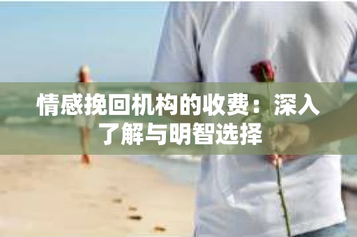 情感挽回机构的收费：深入了解与明智选择