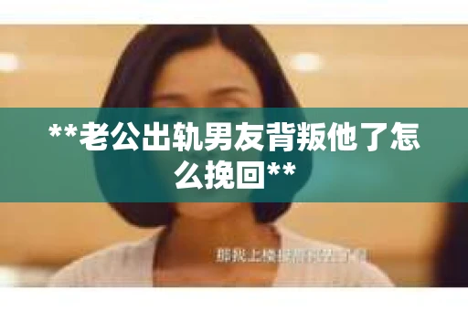 **老公出轨男友背叛他了怎么挽回**