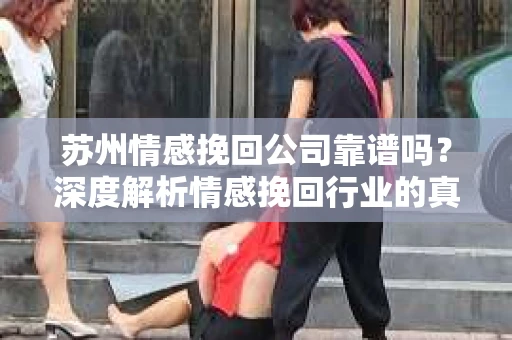 苏州情感挽回公司靠谱吗？深度解析情感挽回行业的真实面貌