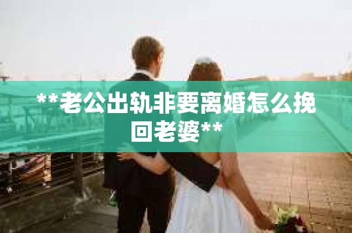 **老公出轨非要离婚怎么挽回老婆**