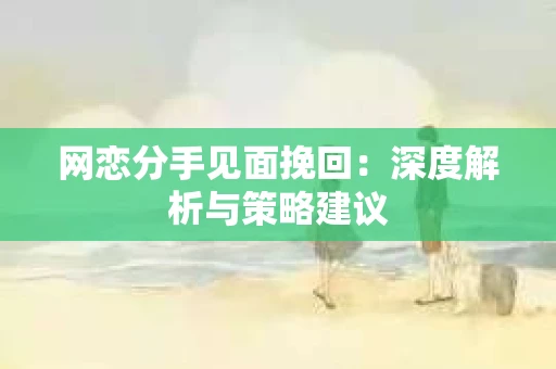 网恋分手见面挽回：深度解析与策略建议