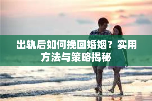 出轨后如何挽回婚姻？实用方法与策略揭秘