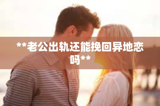 **老公出轨还能挽回异地恋吗**