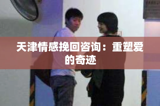 天津情感挽回咨询:重塑爱的奇迹 天津情感挽回咨询:重塑爱的奇迹