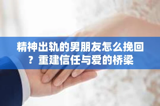 精神出轨的男朋友怎么挽回？重建信任与爱的桥梁