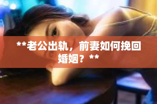 **老公出轨，前妻如何挽回婚姻？**