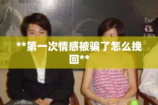 **第一次情感被骗了怎么挽回**