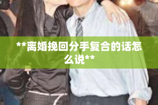 **离婚挽回分手复合的话怎么说**