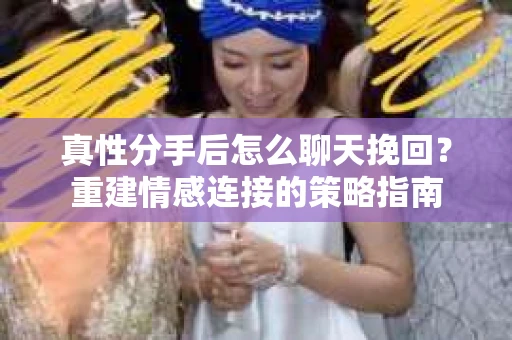 真性分手后怎么聊天挽回？重建情感连接的策略指南