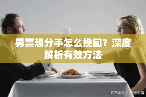 男票想分手怎么挽回？深度解析有效方法