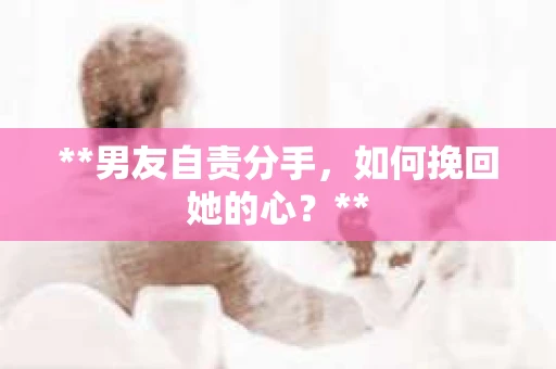 **男友自责分手,如何挽回她的心?** **男友自责分手,如何挽回她的心?**