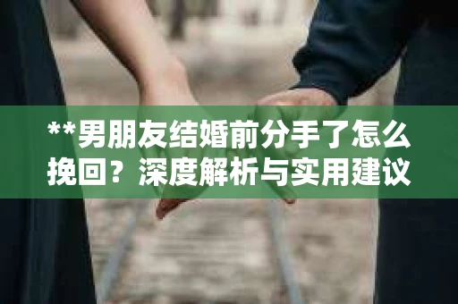 **男朋友结婚前分手了怎么挽回？深度解析与实用建议**