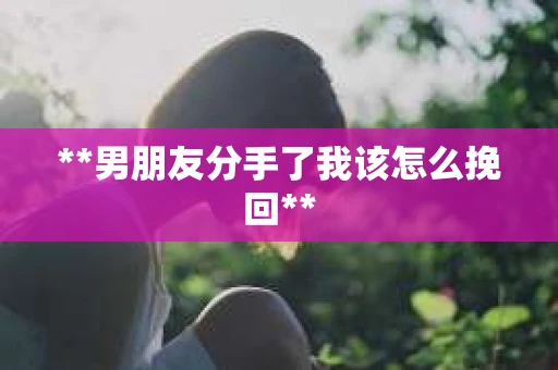 **男朋友分手了我该怎么挽回**