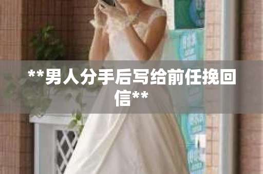 **男人分手后写给前任挽回信**