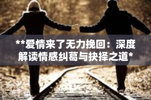 **爱情来了无力挽回：深度解读情感纠葛与抉择之道**