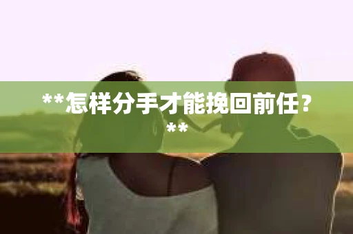 **怎样分手才能挽回前任？**