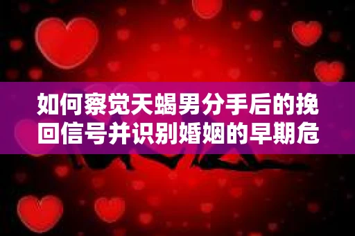 如何察觉天蝎男分手后的挽回信号并识别婚姻的早期危机?怎么办? 如何察觉天蝎男分手后的挽回信号并识别婚姻的早期危机?怎么办?
