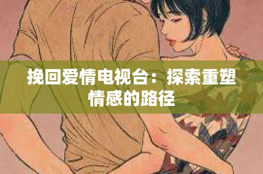 挽回爱情电视台：探索重塑情感的路径