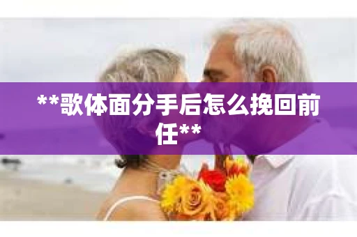 **歌体面分手后怎么挽回前任** **歌体面分手后怎么挽回前任**