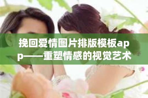 挽回爱情图片排版模板app——重塑情感的视觉艺术 挽回爱情图片排版模板app——重塑情感的视觉艺术