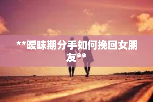 **暧昧期分手如何挽回女朋友**