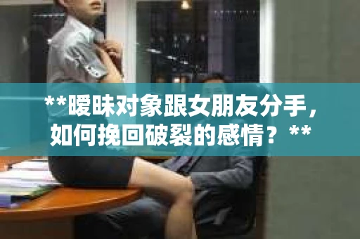 **暧昧对象跟女朋友分手，如何挽回破裂的感情？**