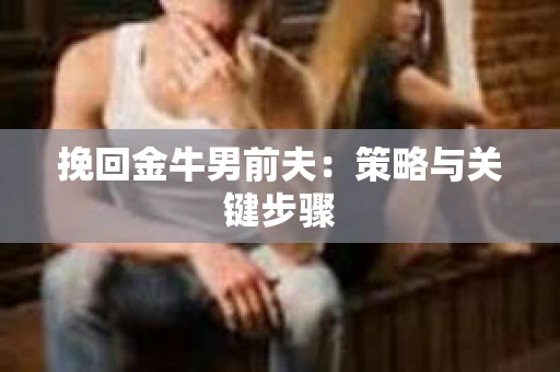 挽回金牛男前夫：策略与关键步骤