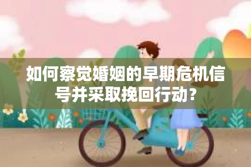 如何察觉婚姻的早期危机信号并采取挽回行动？