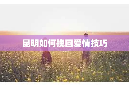 昆明如何挽回爱情技巧