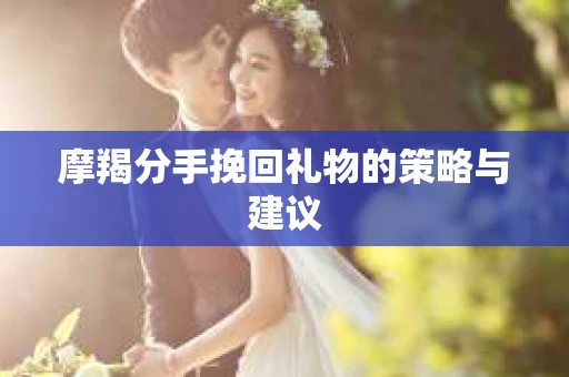 摩羯分手挽回礼物的策略与建议