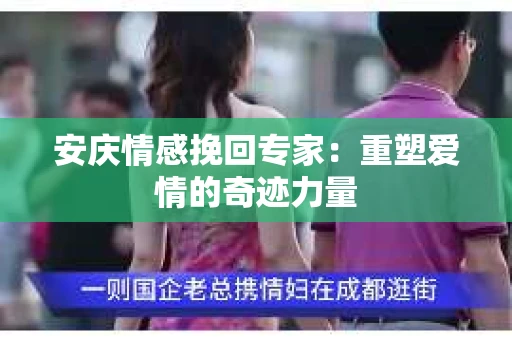 安庆情感挽回专家：重塑爱情的奇迹力量