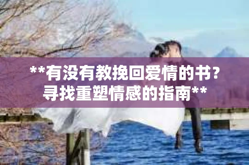 **有没有教挽回爱情的书？寻找重塑情感的指南**