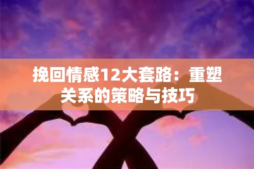 挽回情感12大套路：重塑关系的策略与技巧