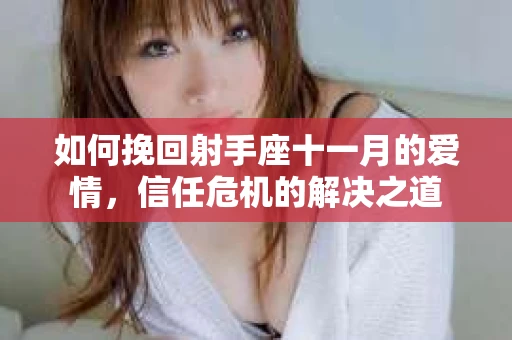 如何挽回射手座十一月的爱情，信任危机的解决之道