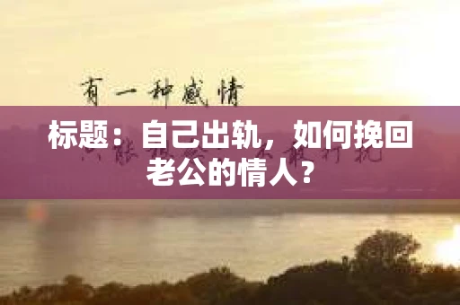 标题：自己出轨，如何挽回老公的情人？